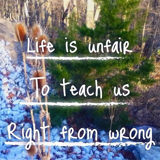 Life is unfair to teach us right from wrong Life is unfair to teach us right from wrong