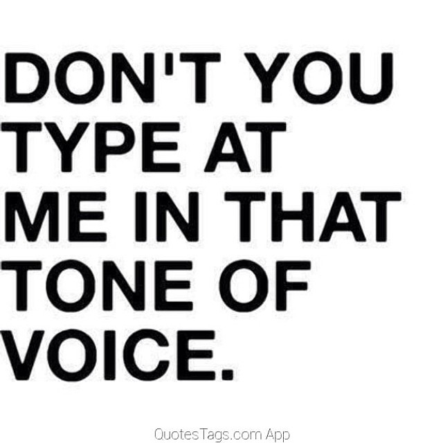 Dont you type at me in that tone of voice