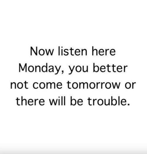 Monday you better not come tomorrow