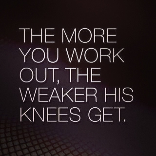 The more you work out, the weaker his knees get The more you work out, the weaker his knees get