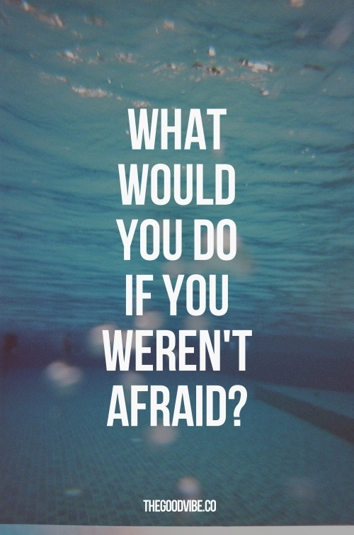 What would you do if you werent afraid What would you do if you werent afraid
