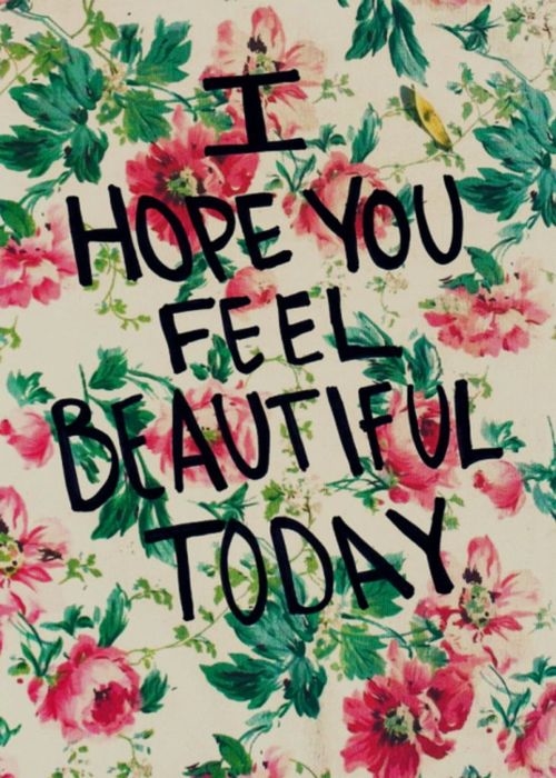 I hope you feel beautiful today