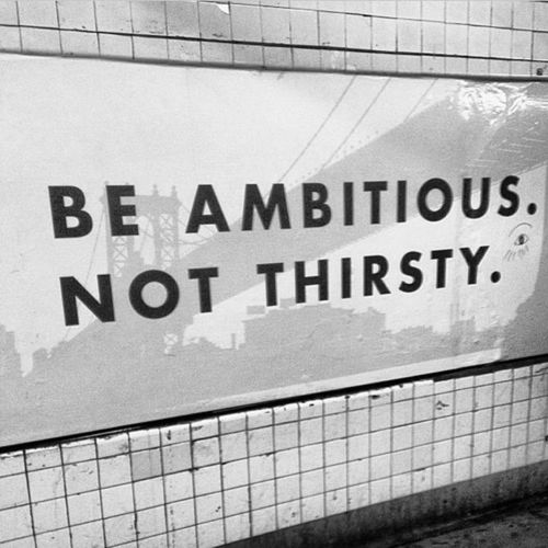 Be ambitious, not thirsty