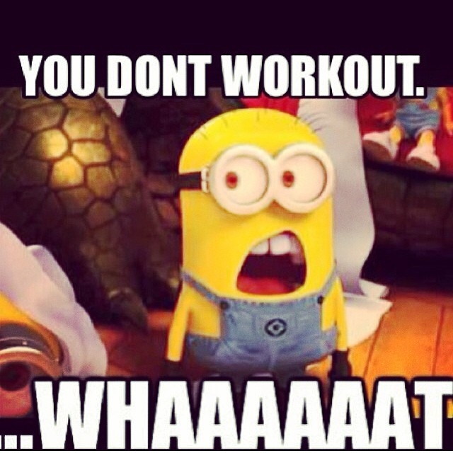 You dont workout, whaaaaat