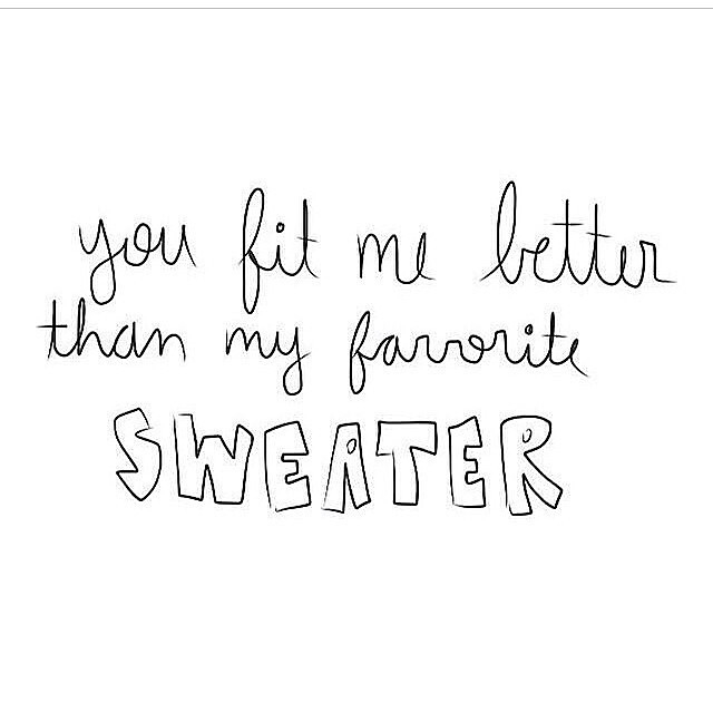 You fit me better than my favorite sweater You fit me better than my favorite sweater