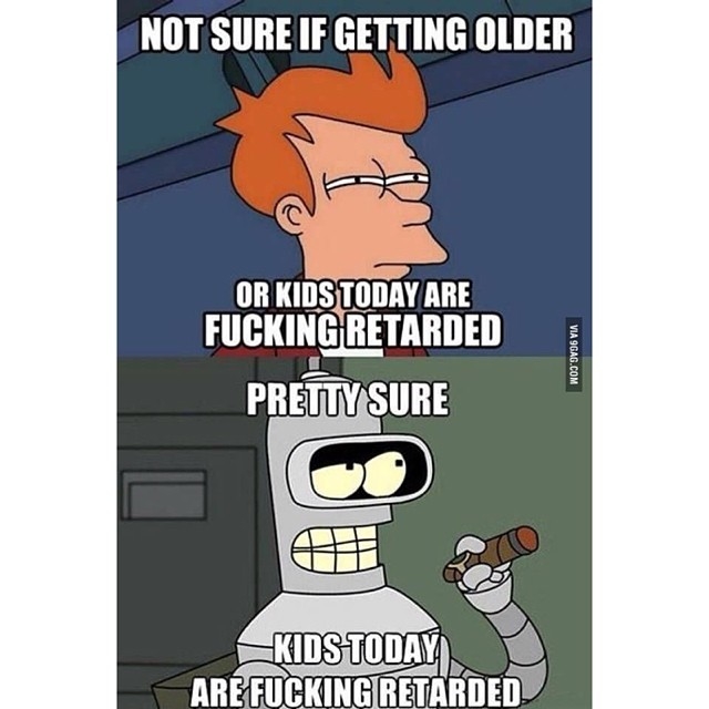 Not sure if im getting older or kids today are fucking retarded Not sure if im getting older or kids today are fucking retarded