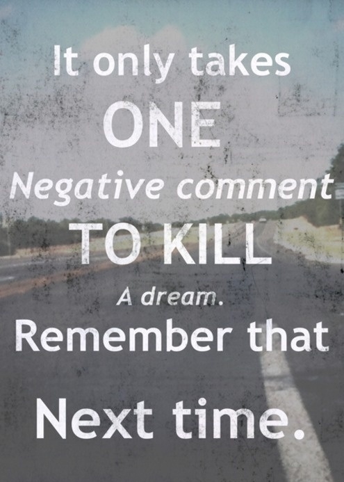 It only takes on negative comment to kill a dream It only takes on negative comment to kill a dream