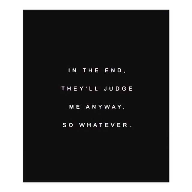 In the end, theyll judge me anyway so whatever In the end, theyll judge me anyway so whatever