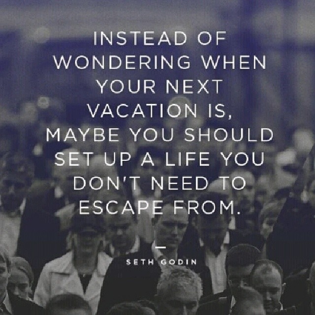 Set up a life you dont need to escape from