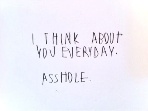 I think about you everyday, asshole