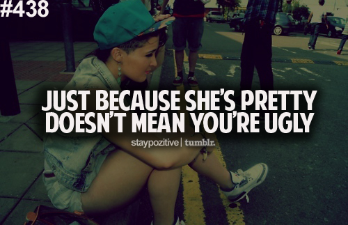 Just because she's pretty doesn't mean you are ugly