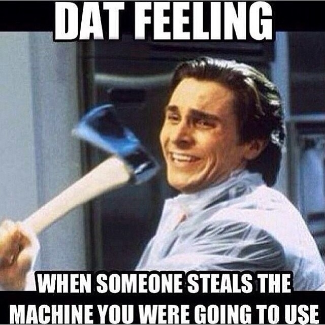 Dat feeling when someone steals the machine you were going to use Dat feeling when someone steals the machine you were going to use