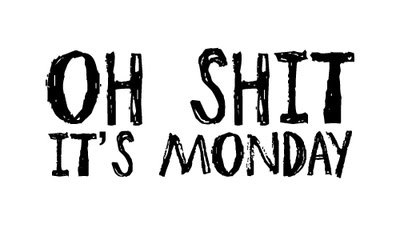 Oh shit its monday Oh shit its monday