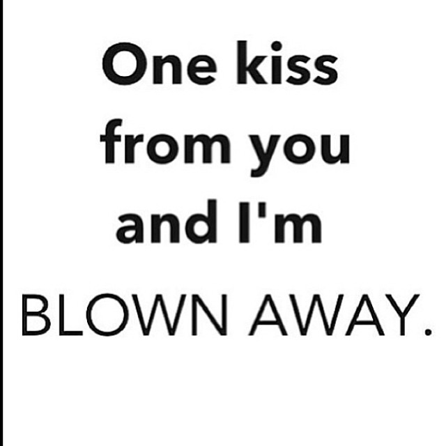 One kiss from you and Im blown away One kiss from you and Im blown away