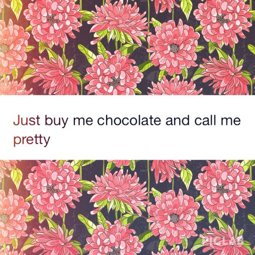 Just buy me chocolate and call me pretty Just buy me chocolate and call me pretty