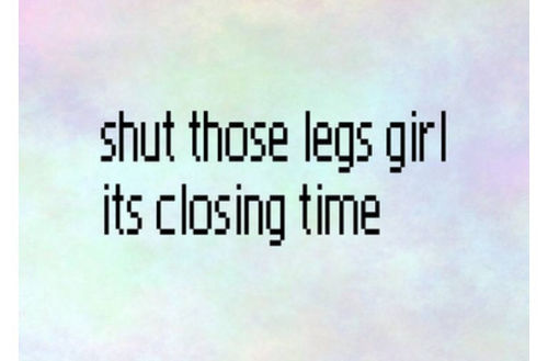 Shut those legs girl its closing time