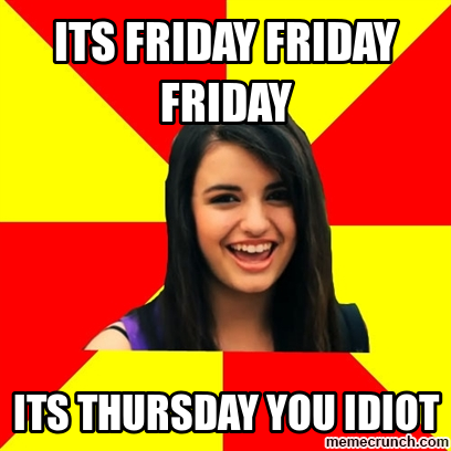 Its thursday you idiot Its thursday you idiot