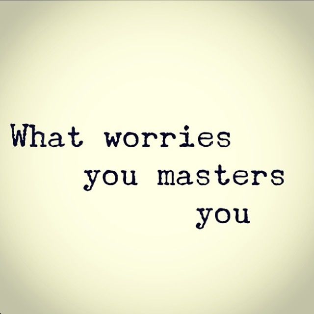 What worries you, masters you What worries you, masters you