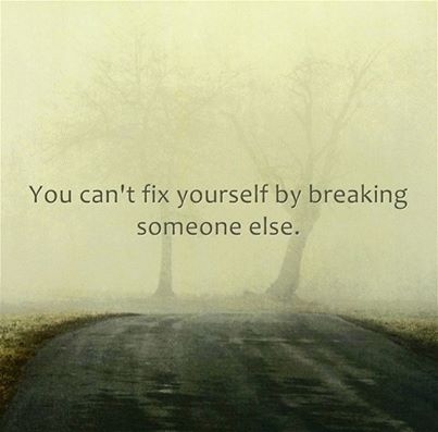 you cant fix yourself by breaking someone else