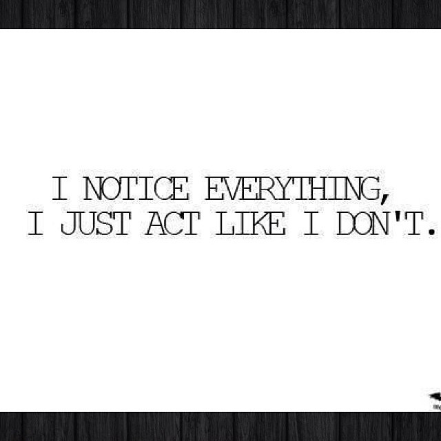 I notice everything, I just act like I dont I notice everything, I just act like I dont