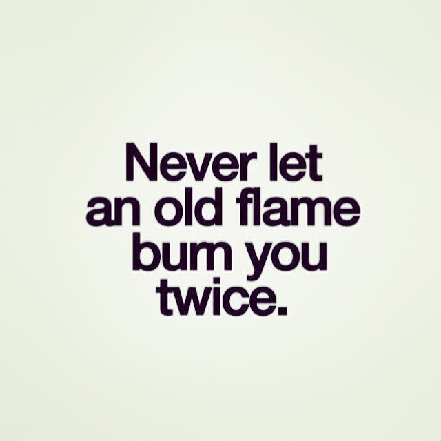 Never let an old flame burn you twice