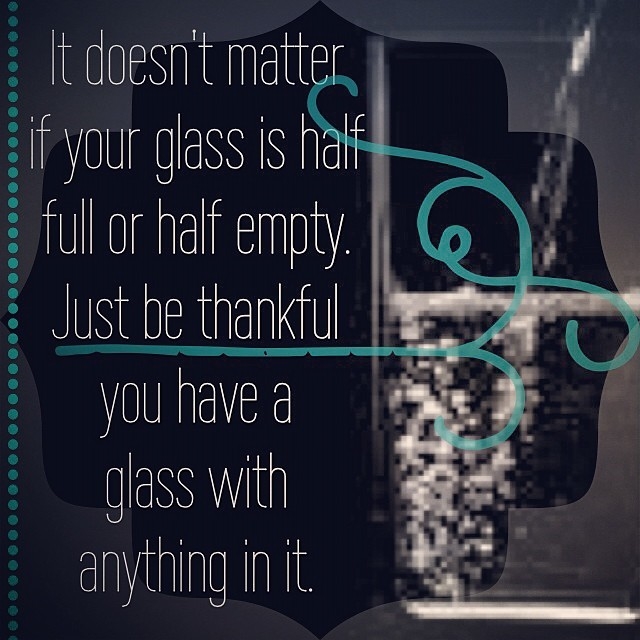 Be thankful you have a glass with anything in it Be thankful you have a glass with anything in it