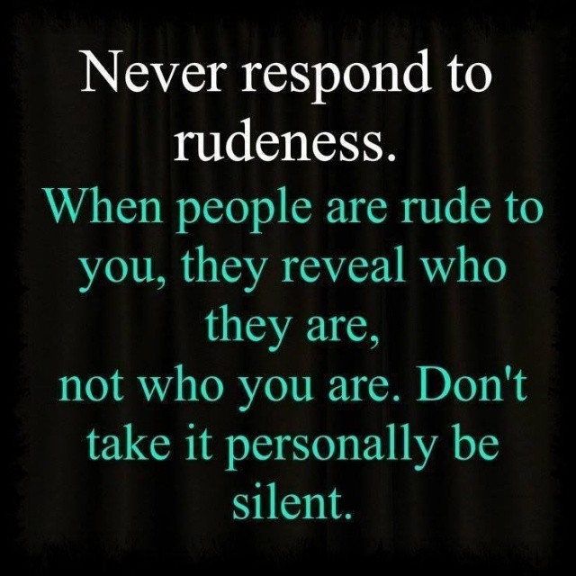 Never respond to rudeness Never respond to rudeness