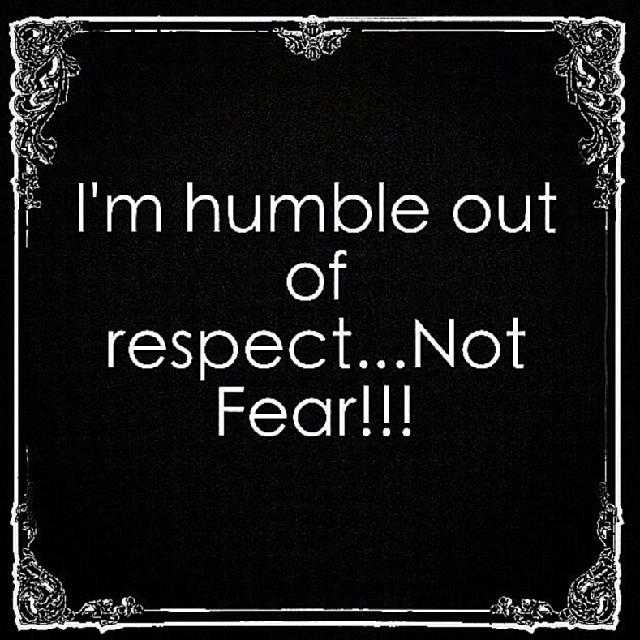 Im Humble Out Of Respect, Not Fear Pictures, Photos, and Images for