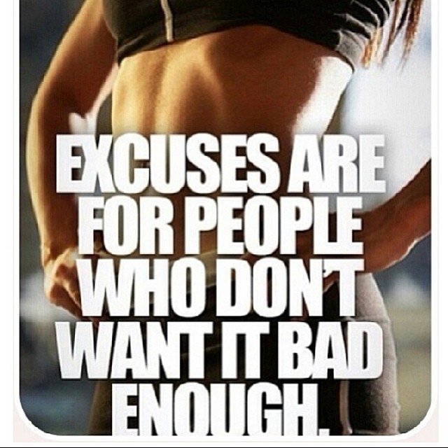Excuses are for people who dont want it bad enough