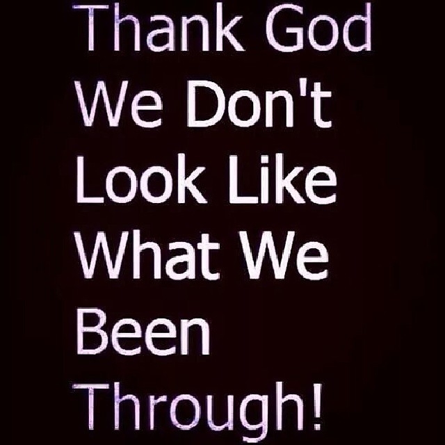 Thank God we dont look like what we been though