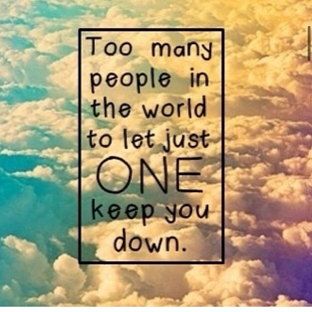 Too many people in the world to just let one keep you down Too many people in the world to just let one keep you down