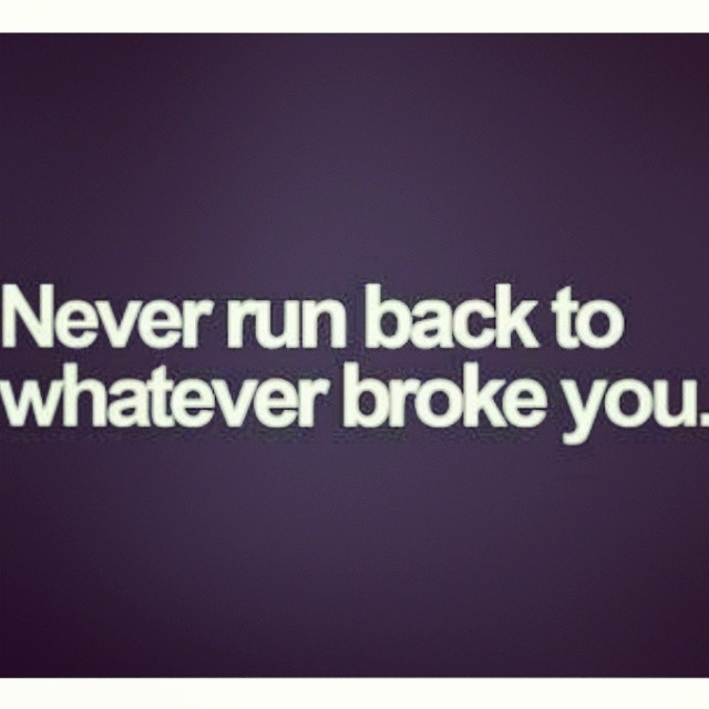 Never run back to whatever broke you Never run back to whatever broke you