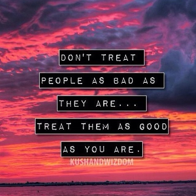 Treat them as good are you are