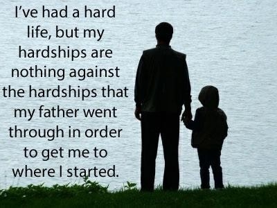 My hardships are nothing against the hardships that my father went though