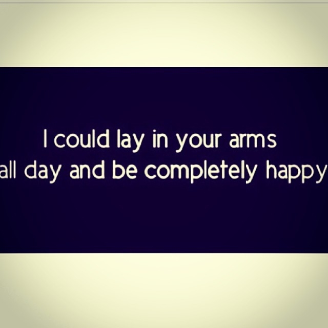 I could lay in your arms all day and be completely happy