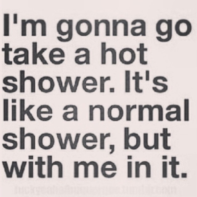 Im gonna go take a hot shower