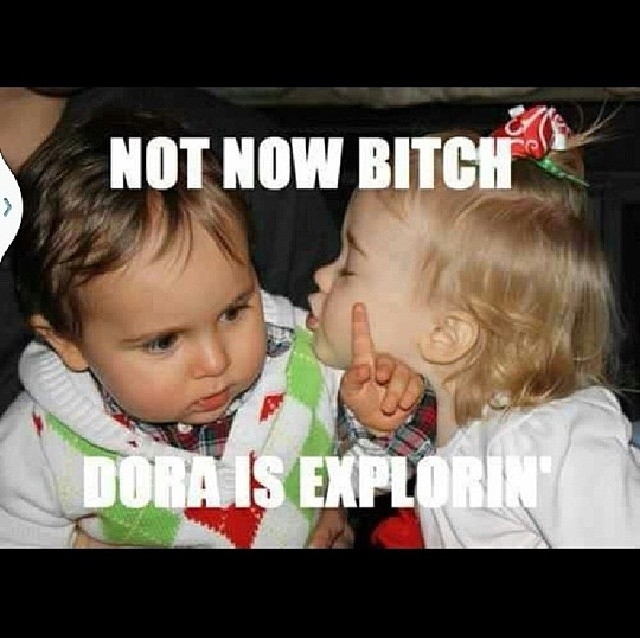 Not now bitch, dora is explorin Not now bitch, dora is explorin