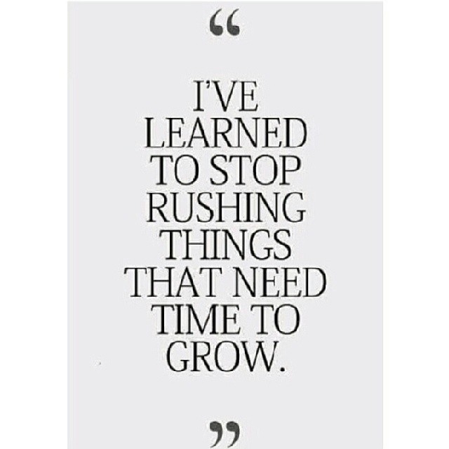 Stop rushing things that need time to grwo