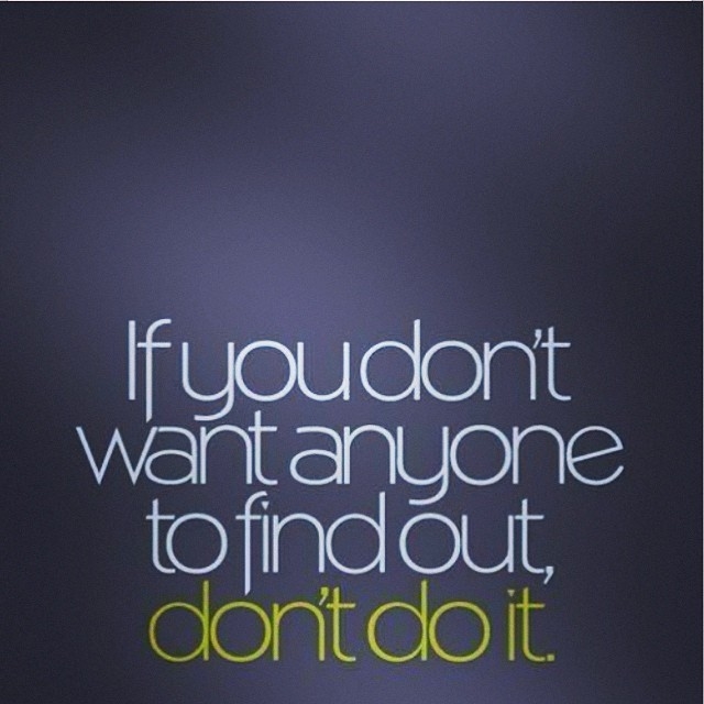 If you dont want anyone to find out, dont do it If you dont want anyone to find out, dont do it