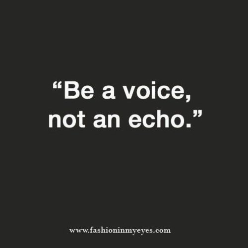 Be a voice, not an echo Be a voice, not an echo