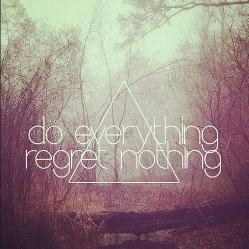 Do everything, regret nothing