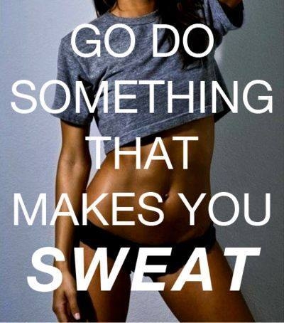 Go do something that makes you sweat Go do something that makes you sweat