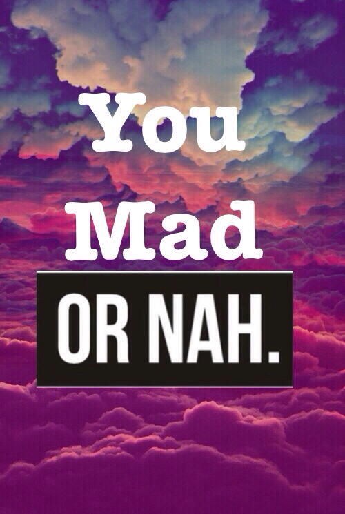 You mad, or nah You mad, or nah