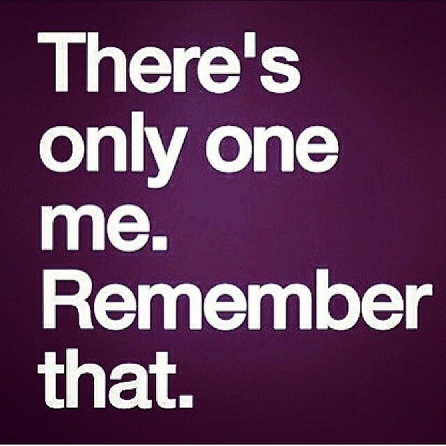 Theres only one me, remember that
