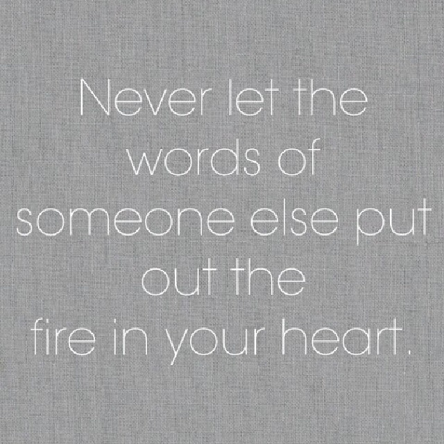 Never let the words of someone else put out the fire in your heart Never let the words of someone else put out the fire in your heart