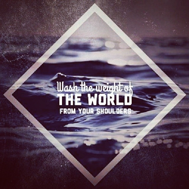 Wash the weight of the world from your shoulder