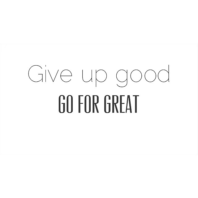 Give up good, go for great Give up good, go for great