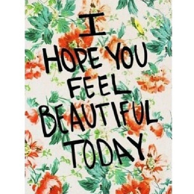 I hope you feel beautiful today