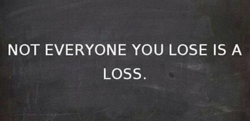 Not everyone you lose is a loss Not everyone you lose is a loss