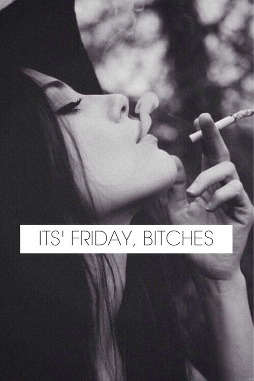Its friday bitches